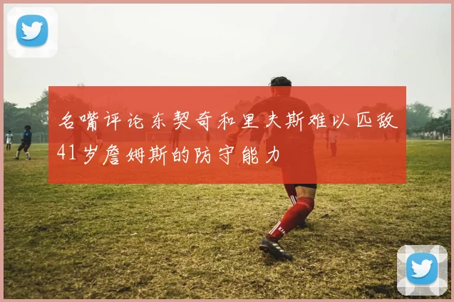 名嘴评论东契奇和里夫斯难以匹敌41岁詹姆斯的防守能力