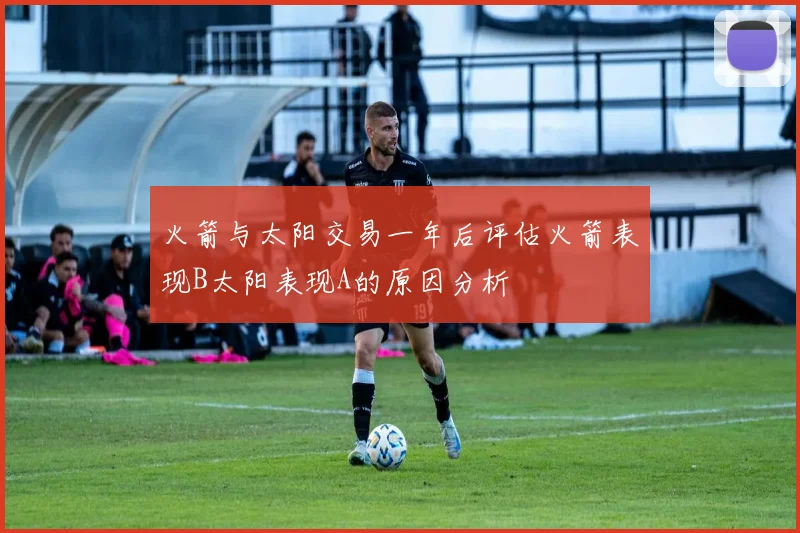 火箭与太阳交易一年后评估火箭表现B太阳表现A的原因分析