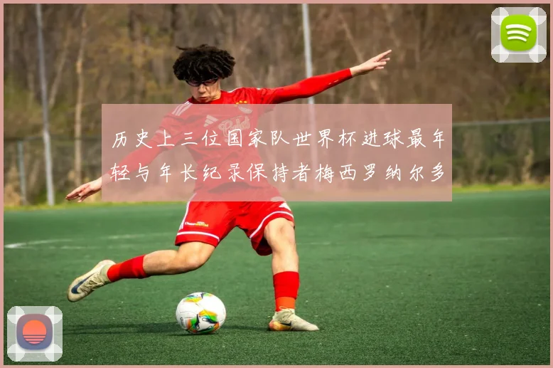 历史上三位国家队世界杯进球最年轻与年长纪录保持者梅西罗纳尔多劳德鲁普
