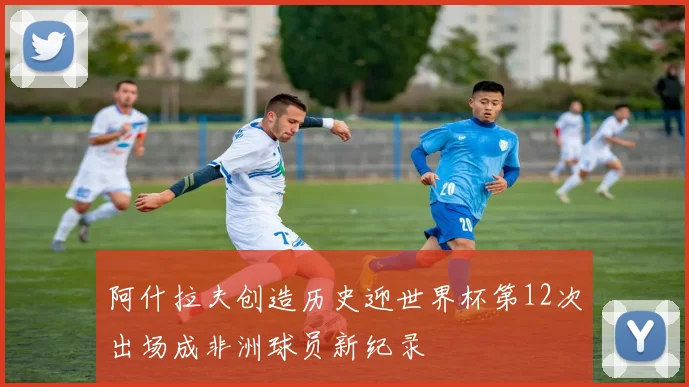 阿什拉夫创造历史迎世界杯第12次出场成非洲球员新纪录