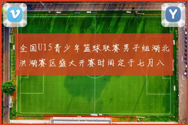 全国U15青少年篮球联赛男子组湖北洪湖赛区盛大开赛时间定于七月八日至十三日