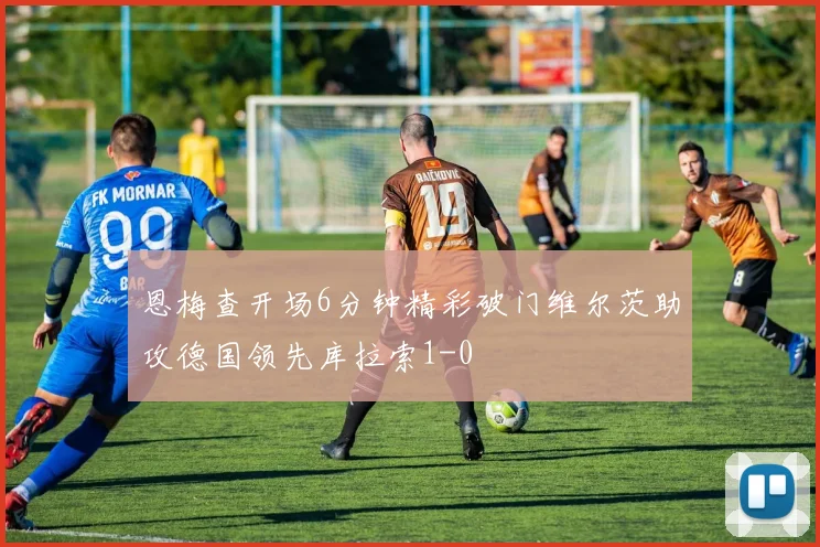 恩梅查开场6分钟精彩破门维尔茨助攻德国领先库拉索1-0