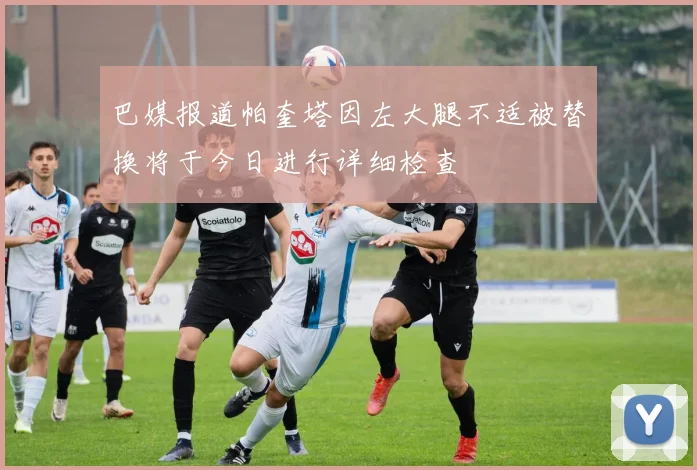 巴媒报道帕奎塔因左大腿不适被替换将于今日进行详细检查