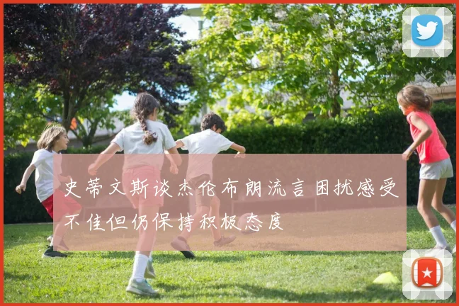 史蒂文斯谈杰伦布朗流言困扰感受不佳但仍保持积极态度