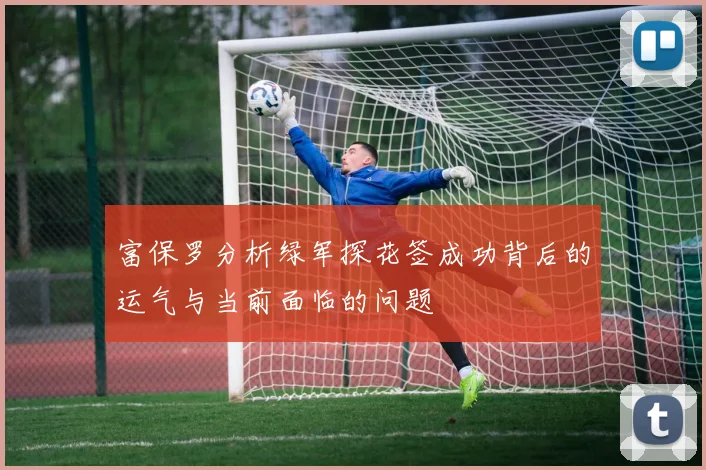 富保罗分析绿军探花签成功背后的运气与当前面临的问题