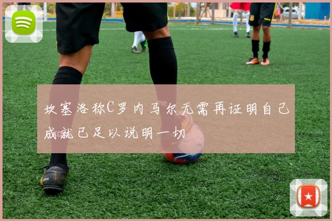 坎塞洛称C罗内马尔无需再证明自己成就已足以说明一切