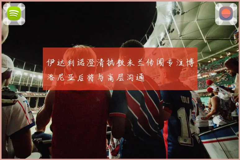 伊达利诺澄清执教米兰传闻专注博洛尼亚后将与高层沟通