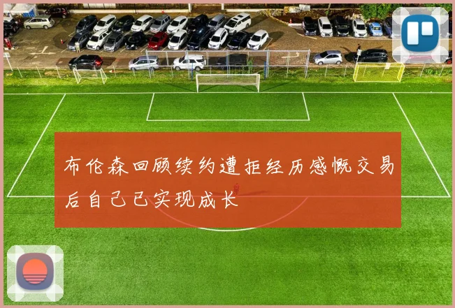布伦森回顾续约遭拒经历感慨交易后自己已实现成长