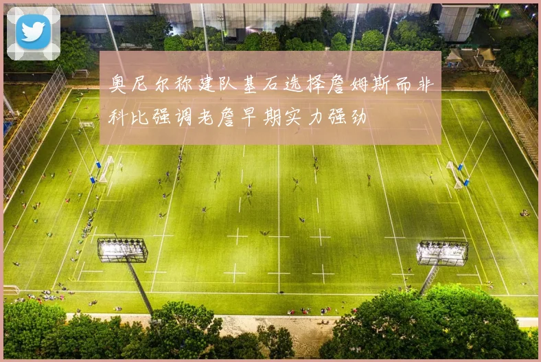 奥尼尔称建队基石选择詹姆斯而非科比强调老詹早期实力强劲